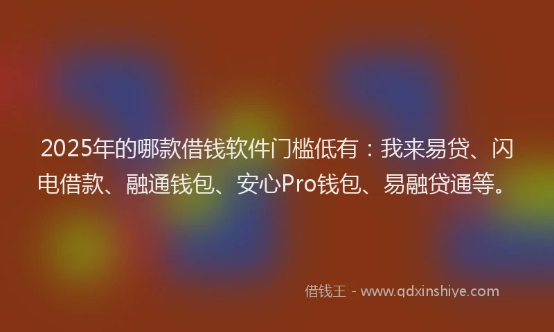 2025年的哪款借钱软件门槛低有：我来易贷、闪电借款、融通钱包、安心Pro钱包、易融贷通等。