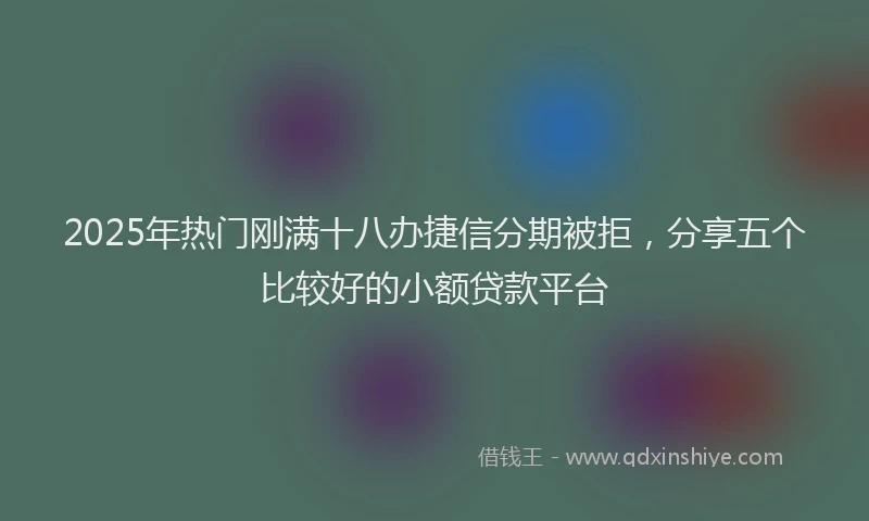 2025年热门刚满十八办捷信分期被拒，分享五个比较好的小额贷款平台