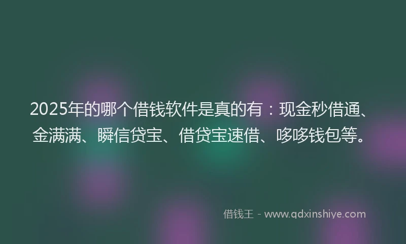 2025年的哪个借钱软件是真的有：现金秒借通、金满满、瞬信贷宝、借贷宝速借、哆哆钱包等。