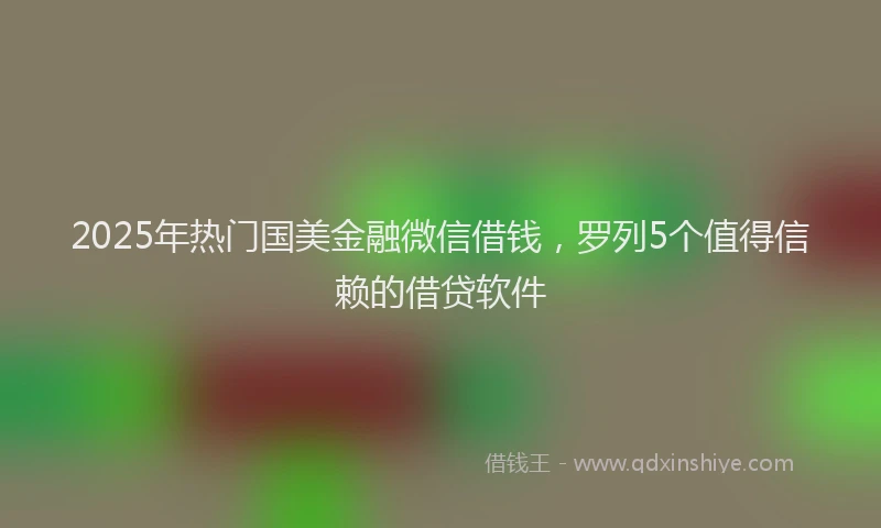2025年热门国美金融微信借钱，罗列5个值得信赖的借贷软件