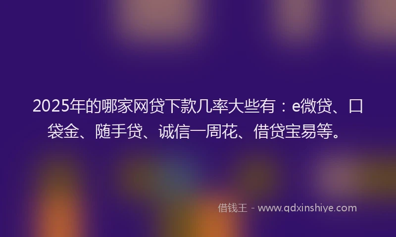 2025年的哪家网贷下款几率大些有：e微贷、口袋金、随手贷、诚信一周花、借贷宝易等。