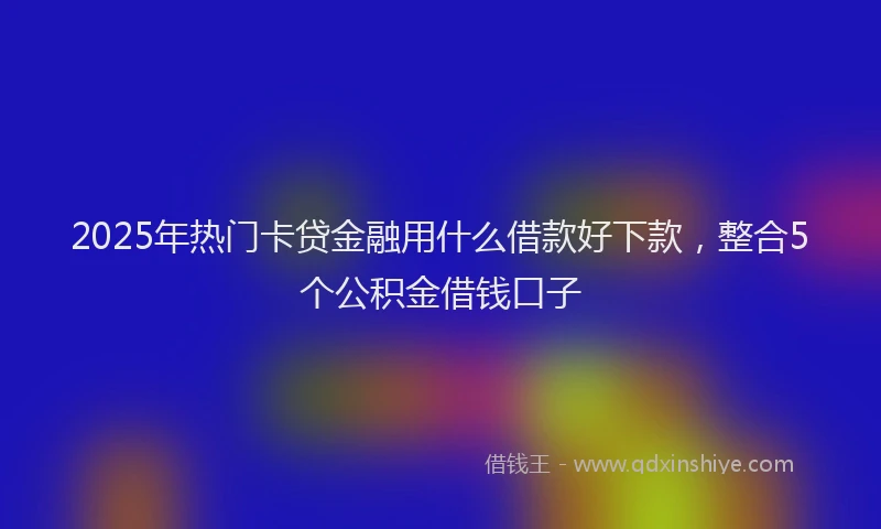 2025年热门卡贷金融用什么借款好下款，整合5个公积金借钱口子