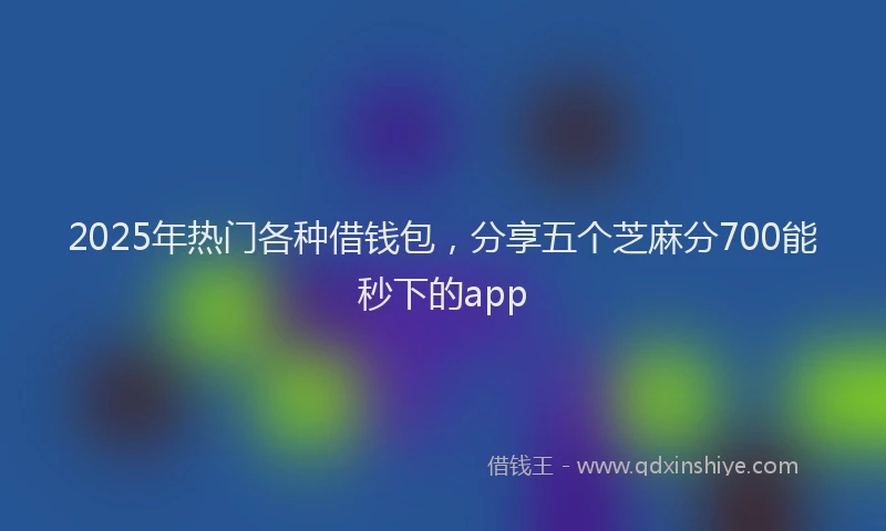 2025年热门各种借钱包，分享五个芝麻分700能秒下的app