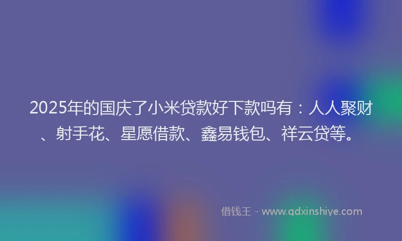 2025年的国庆了小米贷款好下款吗有：人人聚财、射手花、星愿借款、鑫易钱包、祥云贷等。