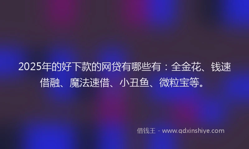 2025年的好下款的网贷有哪些有：全金花、钱速借融、魔法速借、小丑鱼、微粒宝等。