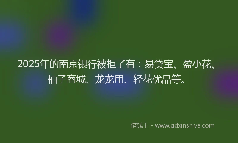 2025年的南京银行被拒了有：易贷宝、盈小花、柚子商城、龙龙用、轻花优品等。