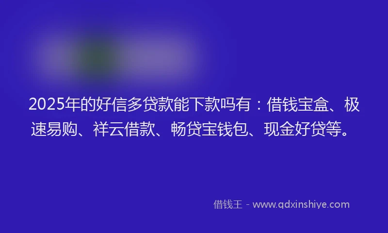 2025年的好信多贷款能下款吗有：借钱宝盒、极速易购、祥云借款、畅贷宝钱包、现金好贷等。