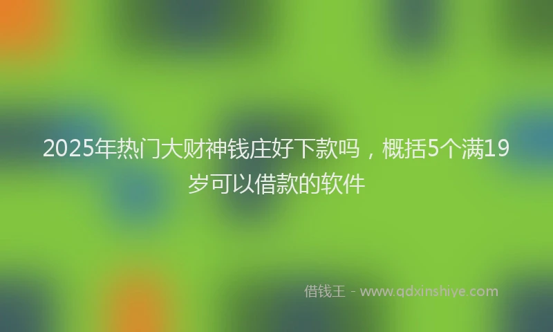 2025年热门大财神钱庄好下款吗，概括5个满19岁可以借款的软件