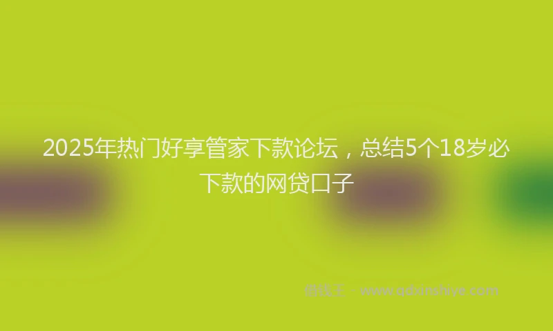 2025年热门好享管家下款论坛，总结5个18岁必下款的网贷口子