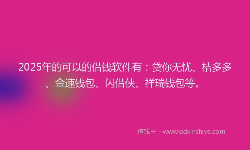 2025年的可以的借钱软件有：贷你无忧、桔多多、金速钱包、闪借侠、祥瑞钱包等。