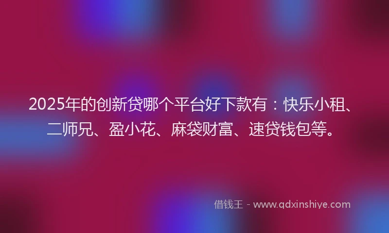 2025年的创新贷哪个平台好下款有：快乐小租、二师兄、盈小花、麻袋财富、速贷钱包等。