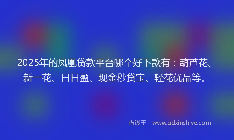 2025年的凤凰贷款平台哪个好下款有：葫芦花、新一花、日日盈、现金秒贷宝、轻花优品等。