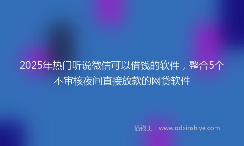 2025年热门听说微信可以借钱的软件，整合5个不审核夜间直接放款的网贷软件