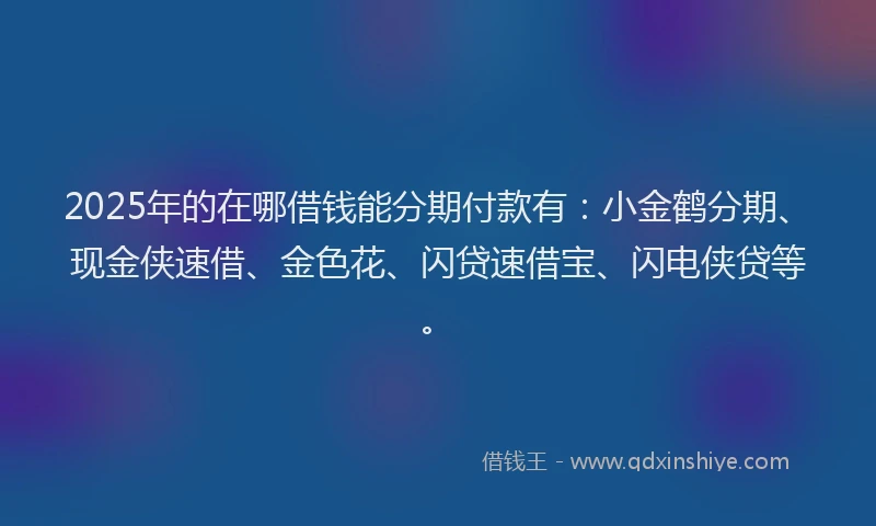 2025年的在哪借钱能分期付款有：小金鹤分期、现金侠速借、金色花、闪贷速借宝、闪电侠贷等。