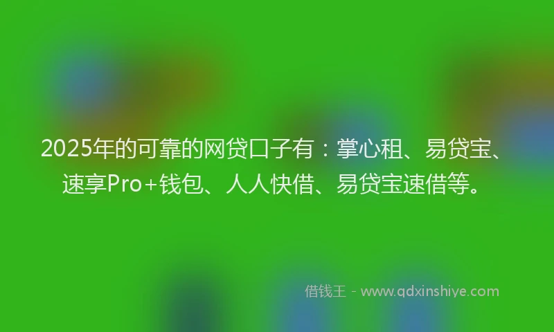 2025年的可靠的网贷口子有：掌心租、易贷宝、速享Pro+钱包、人人快借、易贷宝速借等。