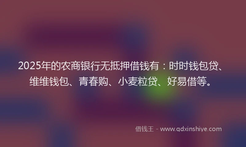 2025年的农商银行无抵押借钱有：时时钱包贷、维维钱包、青春购、小麦粒贷、好易借等。