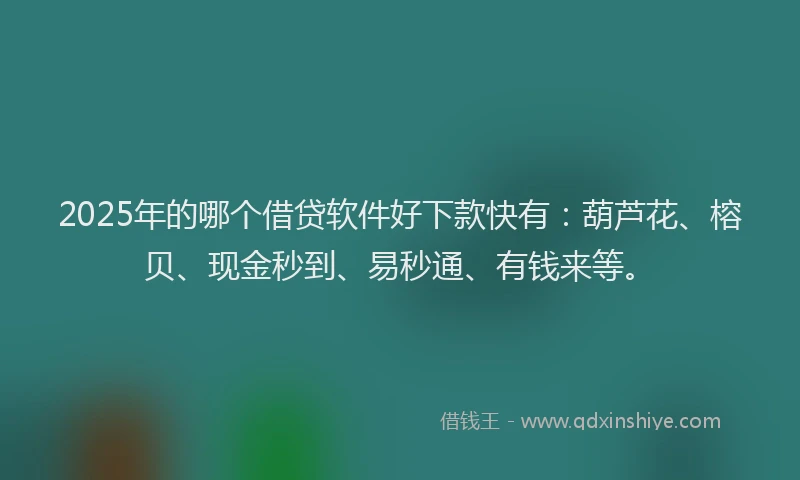 2025年的哪个借贷软件好下款快有：葫芦花、榕贝、现金秒到、易秒通、有钱来等。