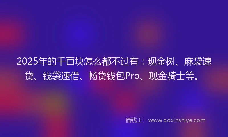 2025年的千百块怎么都不过有：现金树、麻袋速贷、钱袋速借、畅贷钱包Pro、现金骑士等。