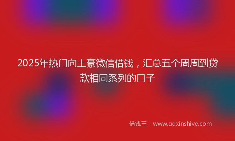 2025年热门向土豪微信借钱，汇总五个周周到贷款相同系列的口子