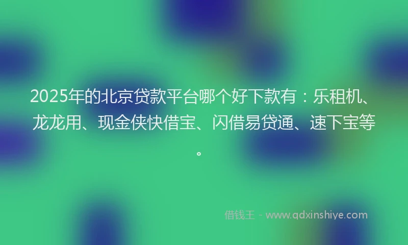 2025年的北京贷款平台哪个好下款有：乐租机、龙龙用、现金侠快借宝、闪借易贷通、速下宝等。