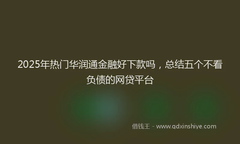 2025年热门华润通金融好下款吗，总结五个不看负债的网贷平台