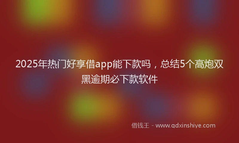 2025年热门好享借app能下款吗，总结5个高炮双黑逾期必下款软件