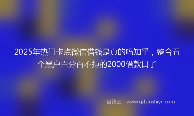 2025年热门卡点微信借钱是真的吗知乎，整合五个黑户百分百不拒的2000借款口子