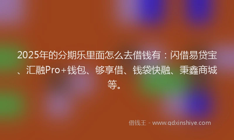 2025年的分期乐里面怎么去借钱有：闪借易贷宝、汇融Pro+钱包、够享借、钱袋快融、秉鑫商城等。