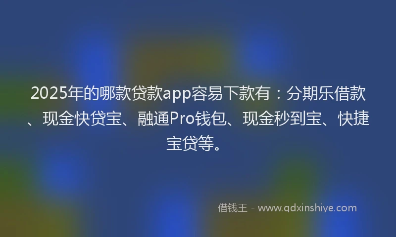 2025年的哪款贷款app容易下款有：分期乐借款、现金快贷宝、融通Pro钱包、现金秒到宝、快捷宝贷等。