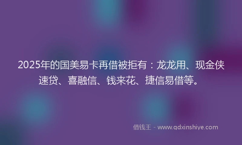 2025年的国美易卡再借被拒有：龙龙用、现金侠速贷、喜融信、钱来花、捷信易借等。