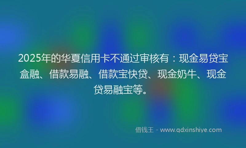 2025年的华夏信用卡不通过审核有：现金易贷宝盒融、借款易融、借款宝快贷、现金奶牛、现金贷易融宝等。