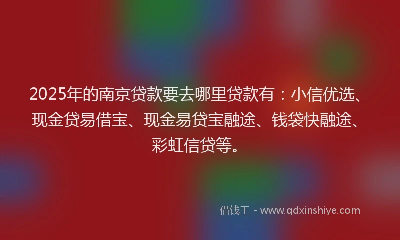 2025年的南京贷款要去哪里贷款有：小信优选、现金贷易借宝、现金易贷宝融途、钱袋快融途、彩虹信贷等。
