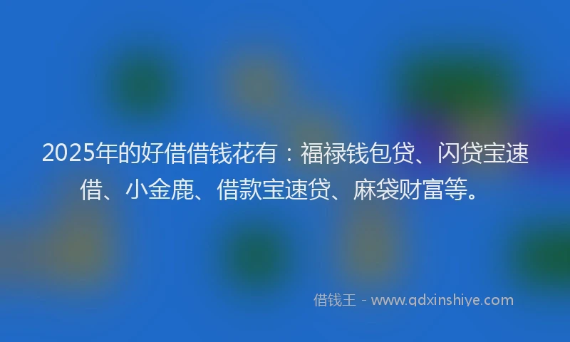 2025年的好借借钱花有：福禄钱包贷、闪贷宝速借、小金鹿、借款宝速贷、麻袋财富等。