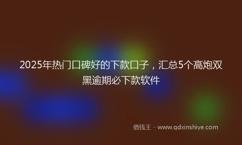 2025年热门口碑好的下款口子，汇总5个高炮双黑逾期必下款软件