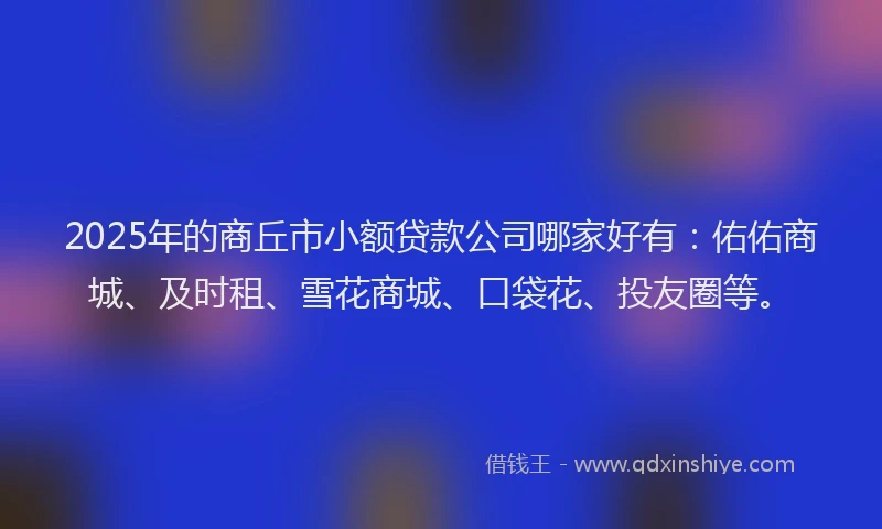 2025年的商丘市小额贷款公司哪家好有：佑佑商城、及时租、雪花商城、口袋花、投友圈等。