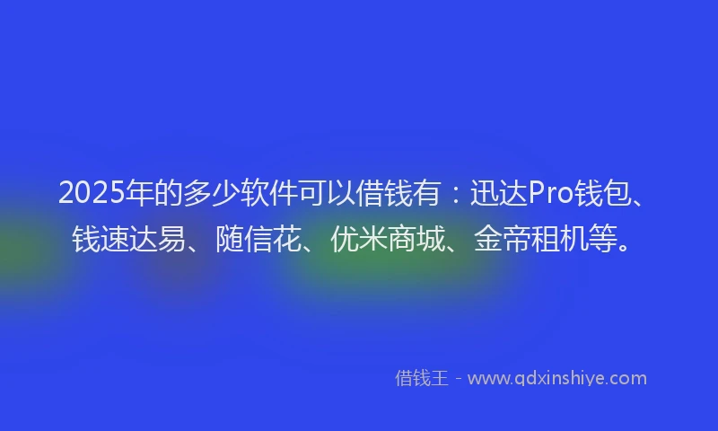 2025年的多少软件可以借钱有：迅达Pro钱包、钱速达易、随信花、优米商城、金帝租机等。