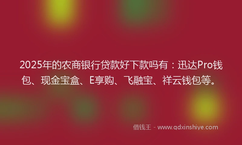 2025年的农商银行贷款好下款吗有：迅达Pro钱包、现金宝盒、E享购、飞融宝、祥云钱包等。