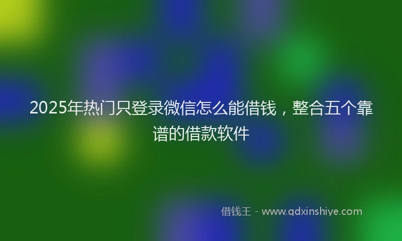 2025年热门只登录微信怎么能借钱，整合五个靠谱的借款软件