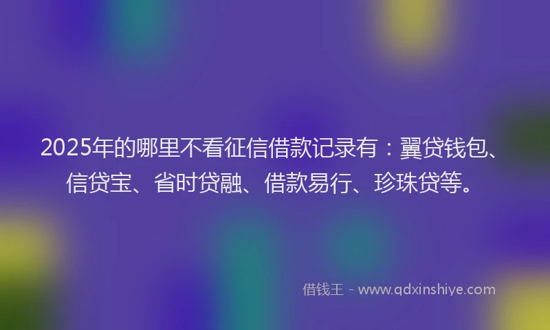 2025年的哪里不看征信借款记录有：翼贷钱包、信贷宝、省时贷融、借款易行、珍珠贷等。