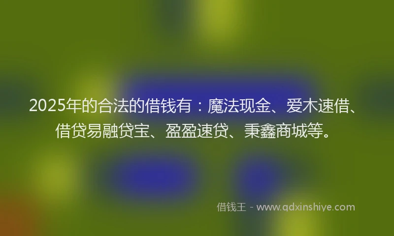 2025年的合法的借钱有：魔法现金、爱木速借、借贷易融贷宝、盈盈速贷、秉鑫商城等。