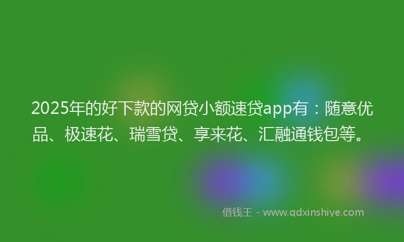 2025年的好下款的网贷小额速贷app有：随意优品、极速花、瑞雪贷、享来花、汇融通钱包等。