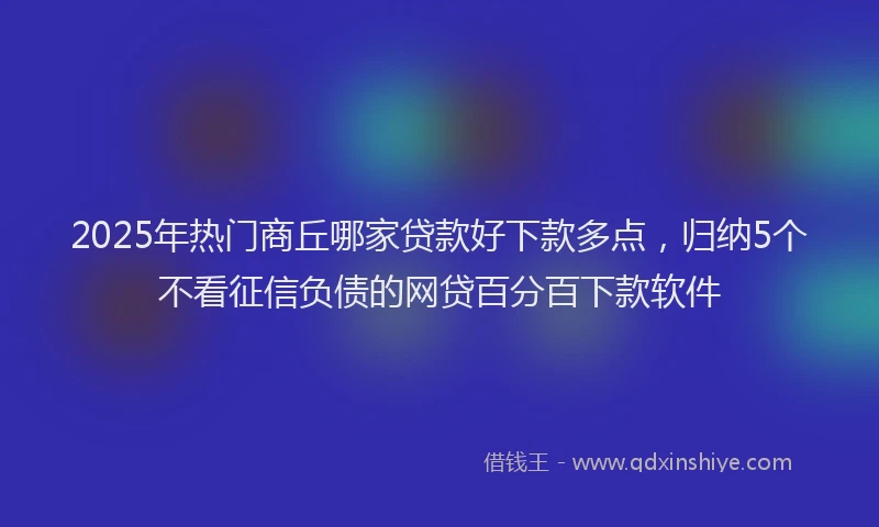 2025年热门商丘哪家贷款好下款多点，归纳5个不看征信负债的网贷百分百下款软件