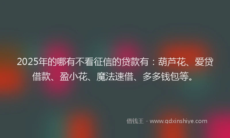 2025年的哪有不看征信的贷款有：葫芦花、爱贷借款、盈小花、魔法速借、多多钱包等。