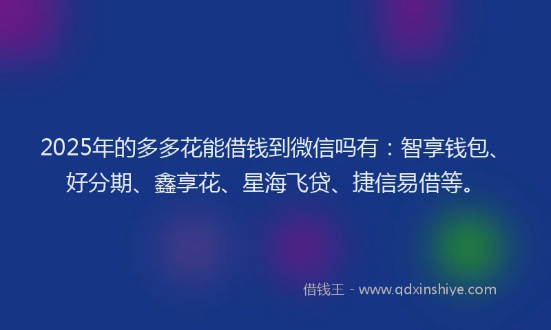 2025年的多多花能借钱到微信吗有：智享钱包、好分期、鑫享花、星海飞贷、捷信易借等。