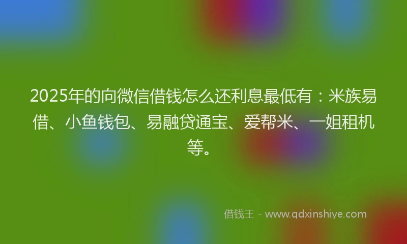 2025年的向微信借钱怎么还利息最低有:米族易借、小鱼钱包、易融贷通宝、爱帮米、一姐租机等。