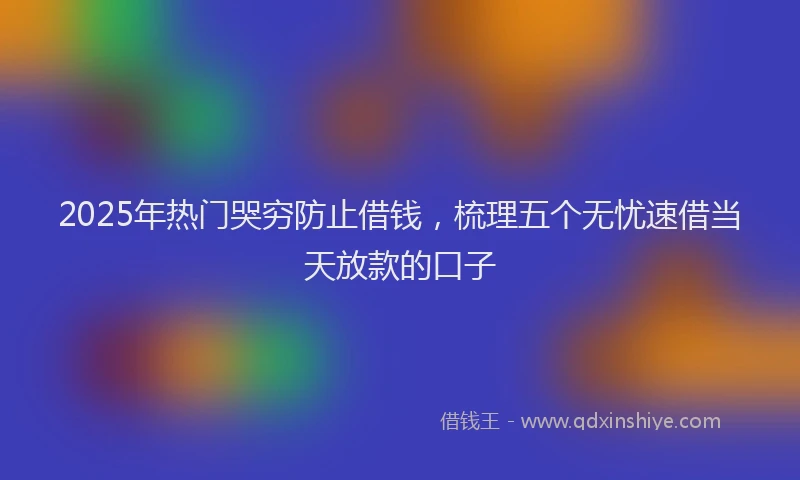 2025年热门哭穷防止借钱，梳理五个无忧速借当天放款的口子