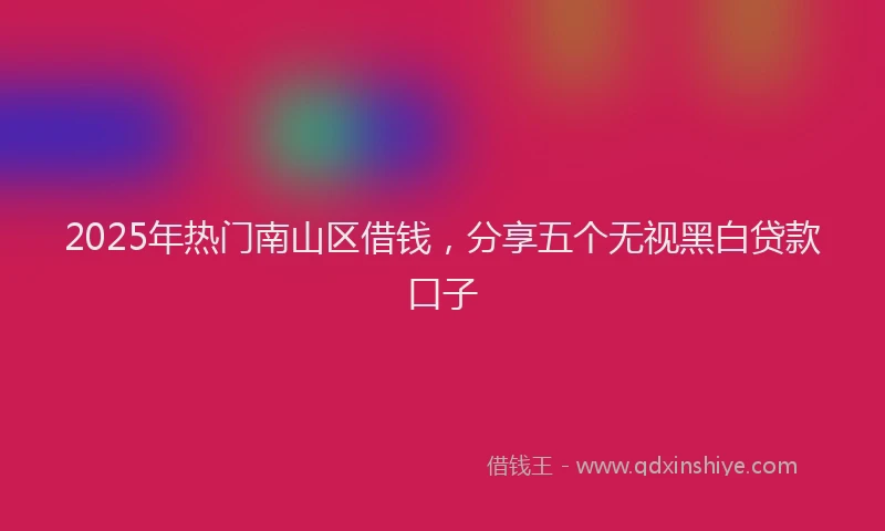 2025年热门南山区借钱，分享五个无视黑白贷款口子