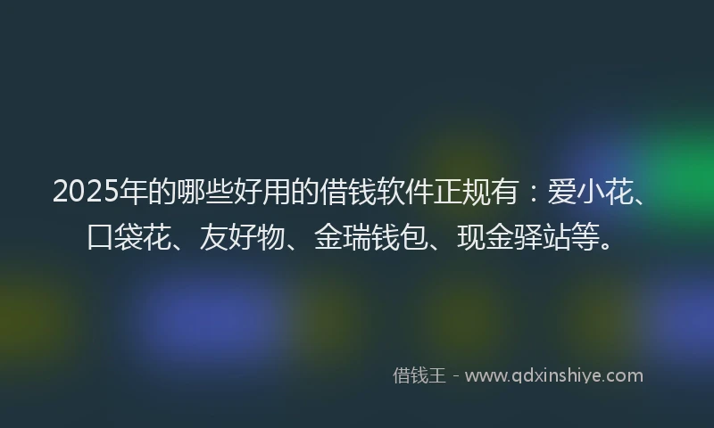2025年的哪些好用的借钱软件正规有：爱小花、口袋花、友好物、金瑞钱包、现金驿站等。