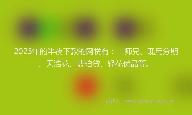 2025年的半夜下款的网贷有：二师兄、现用分期、天浩花、琥珀贷、轻花优品等。