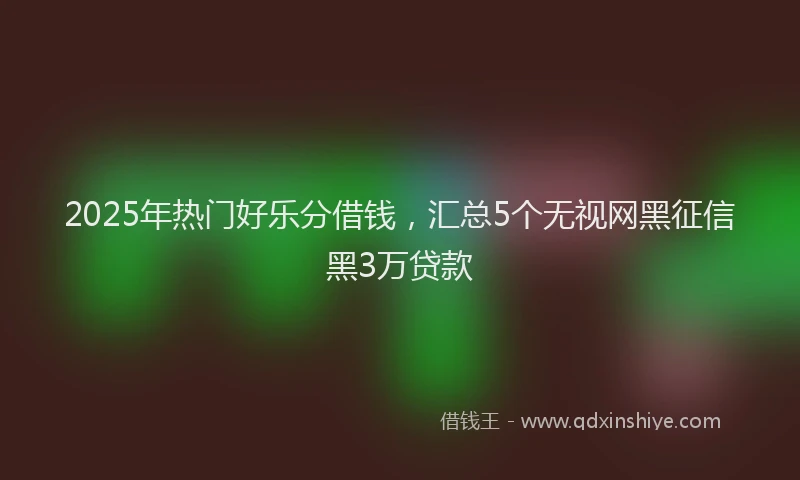 2025年热门好乐分借钱，汇总5个无视网黑征信黑3万贷款